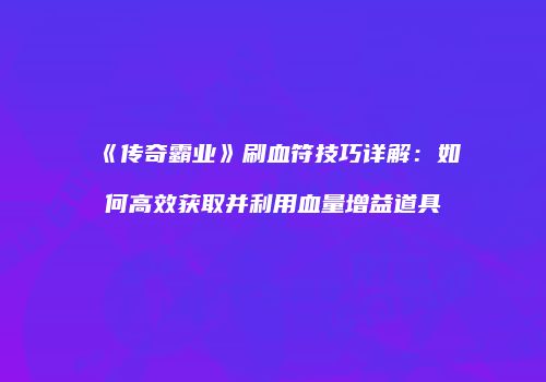 《传奇霸业》刷血符技巧详解：如何高效获取并利用血量增益道具