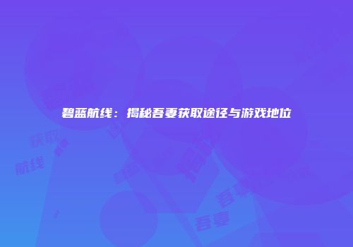 碧蓝航线：揭秘吾妻获取途径与游戏地位