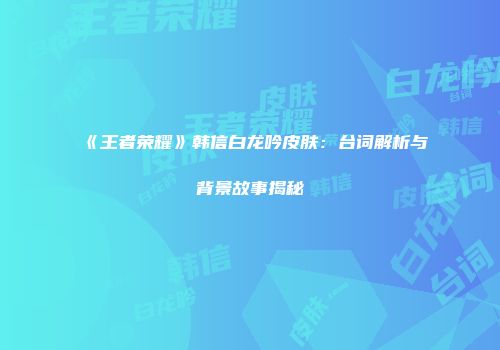 《王者荣耀》韩信白龙吟皮肤：台词解析与背景故事揭秘