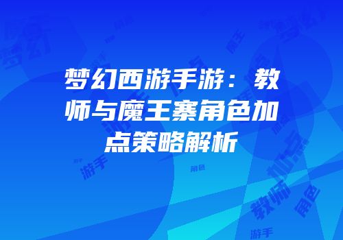 梦幻西游手游：教师与魔王寨角色加点策略解析