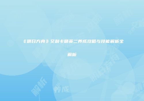 《明日方舟》艾利卡精英二养成攻略与技能解析全解析
