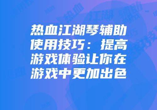 热血江湖琴辅助使用技巧：提高游戏体验让你在游戏中更加出色