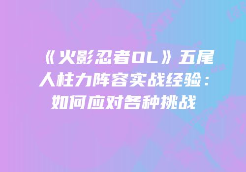 《火影忍者OL》五尾人柱力阵容实战经验:如何应对各种挑战