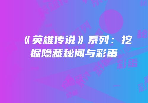 《英雄传说》系列：挖掘隐藏秘闻与彩蛋