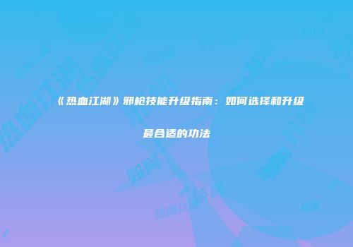 《热血江湖》邪枪技能升级指南：如何选择和升级最合适的功法