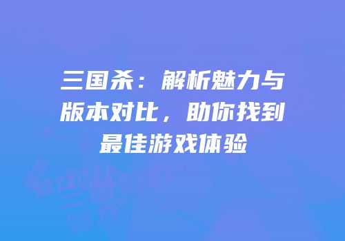 三国杀：解析魅力与版本对比，助你找到最佳游戏体验