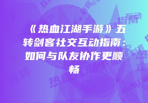 《热血江湖手游》五转剑客社交互动指南：如何与队友协作更顺畅