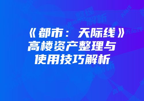 《都市：天际线》高楼资产整理与使用技巧解析