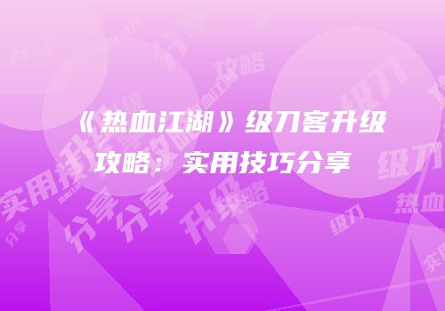 《热血江湖》级刀客升级攻略：实用技巧分享
