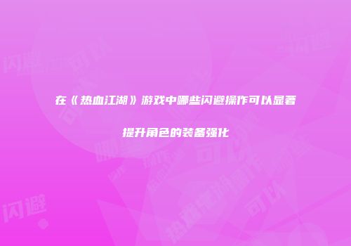 在《热血江湖》游戏中哪些闪避操作可以显著提升角色的装备强化