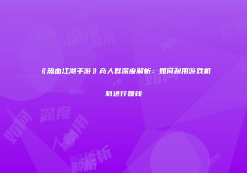 《热血江湖手游》商人群深度解析：如何利用游戏机制进行赚钱