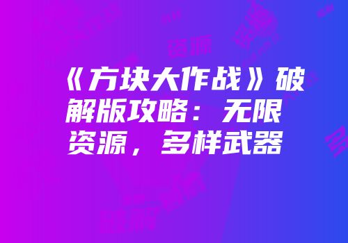 《方块大作战》破解版攻略：无限资源，多样武器