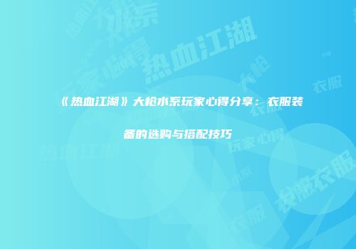 《热血江湖》大枪水系玩家心得分享：衣服装备的选购与搭配技巧