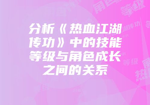 分析《热血江湖传功》中的技能等级与角色成长之间的关系