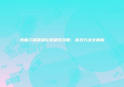 热血江湖谭级玩家刷怪攻略：高效方法全解析