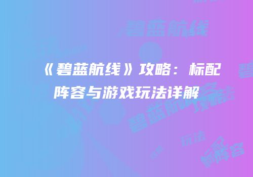 《碧蓝航线》攻略：标配阵容与游戏玩法详解