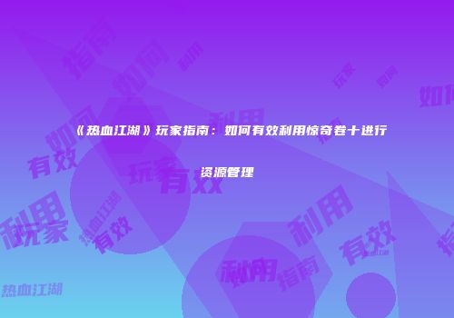 《热血江湖》玩家指南：如何有效利用惊奇卷十进行资源管理