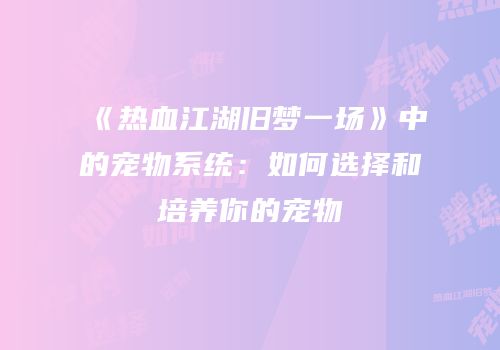 《热血江湖旧梦一场》中的宠物系统：如何选择和培养你的宠物