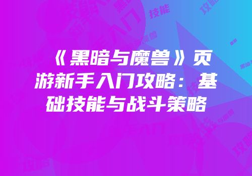 《黑暗与魔兽》页游新手入门攻略:基础技能与战斗策略