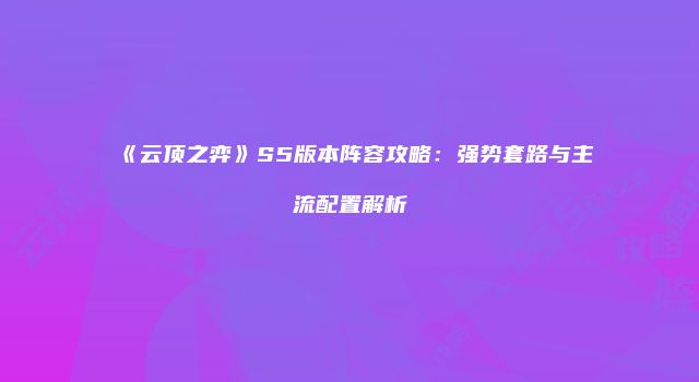 《云顶之弈》S5版本阵容攻略：强势套路与主流配置解析