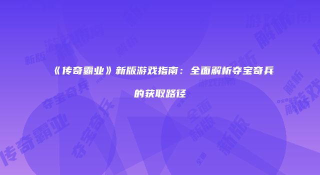 《传奇霸业》新版游戏指南：全面解析夺宝奇兵的获取路径
