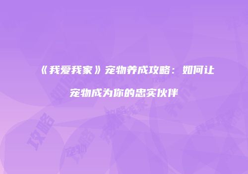 《我爱我家》宠物养成攻略：如何让宠物成为你的忠实伙伴