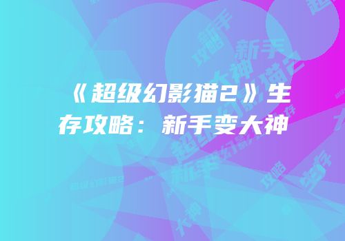 《超级幻影猫2》生存攻略：新手变大神