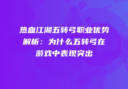 热血江湖五转弓职业优势解析：为什么五转弓在游戏中表现突出