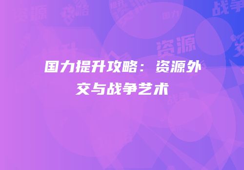 国力提升攻略：资源外交与战争艺术