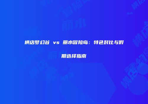 横店梦幻谷 vs 丽水冒险岛：特色对比与假期选择指南