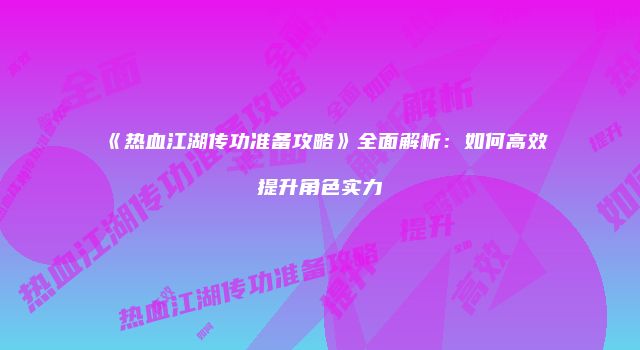 《热血江湖传功准备攻略》全面解析:如何高效提升角色实力