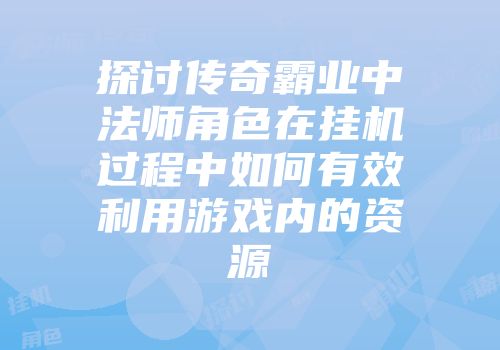 探讨传奇霸业中法师角色在挂机过程中如何有效利用游戏内的资源