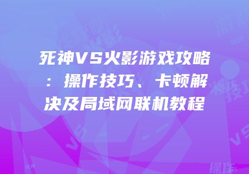 死神VS火影游戏攻略：操作技巧、卡顿解决及局域网联机教程