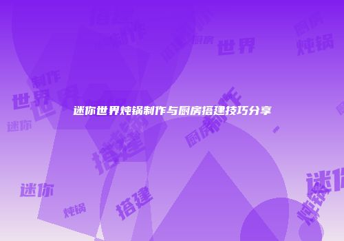 迷你世界炖锅制作与厨房搭建技巧分享