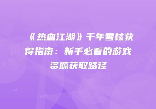 《热血江湖》千年雪核获得指南：新手必看的游戏资源获取路径