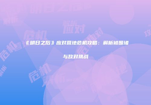 《明日之后》应对营地危机攻略：解析被围堵与敌对挑战