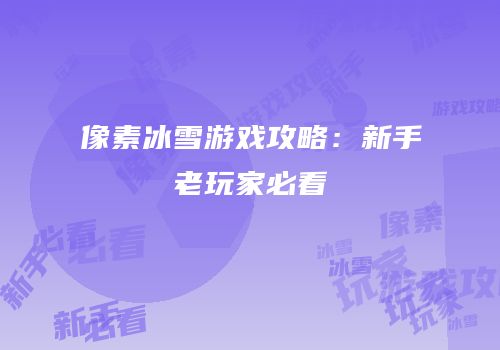 像素冰雪游戏攻略：新手老玩家必看
