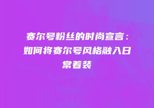 赛尔号粉丝的时尚宣言：如何将赛尔号风格融入日常着装