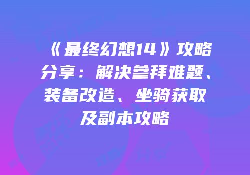 《最终幻想14》攻略分享：解决参拜难题、装备改造、坐骑获取及副本攻略