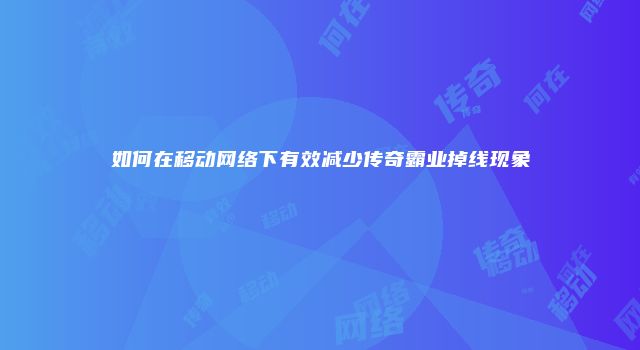 如何在移动网络下有效减少传奇霸业掉线现象