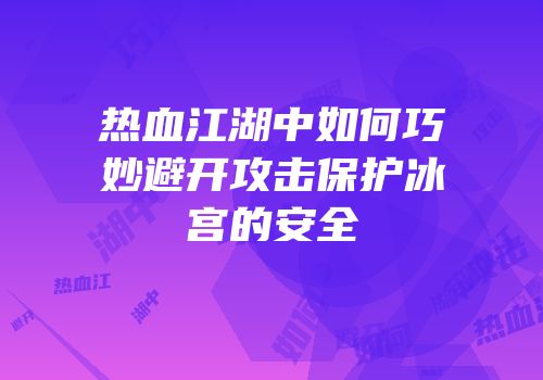 热血江湖中如何巧妙避开攻击保护冰宫的安全