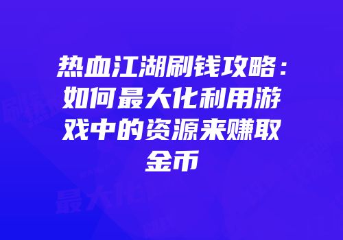 热血江湖刷钱攻略：如何最大化利用游戏中的资源来赚取金币