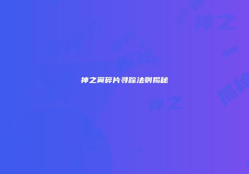 神之翼碎片寻踪法则揭秘