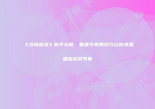 《攻城掠地》新手必看：重置令使用技巧让你快速适应游戏节奏