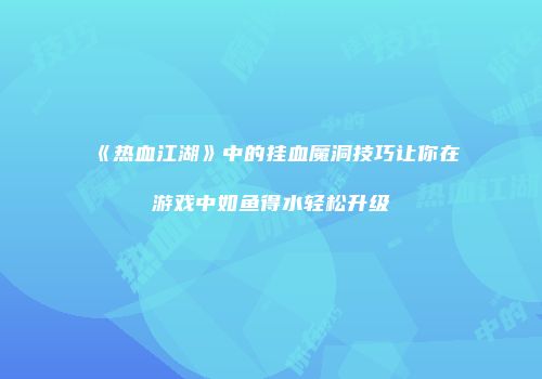 《热血江湖》中的挂血魔洞技巧让你在游戏中如鱼得水轻松升级