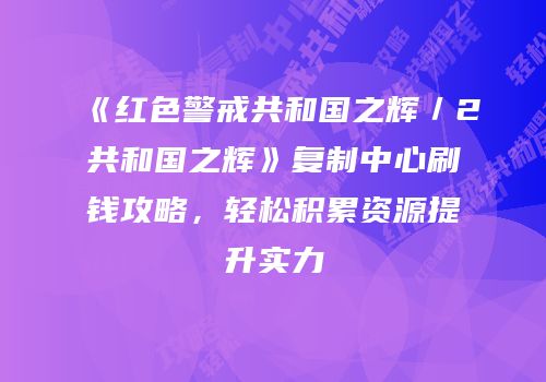 《红色警戒共和国之辉／2共和国之辉》复制中心刷钱攻略，轻松积累资源提升实力