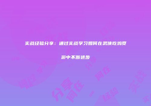 实战经验分享：通过实战学习如何在武侠吃鸡页游中不断进步