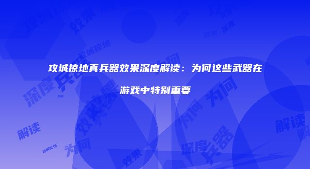 攻城掠地真兵器效果深度解读：为何这些武器在游戏中特别重要