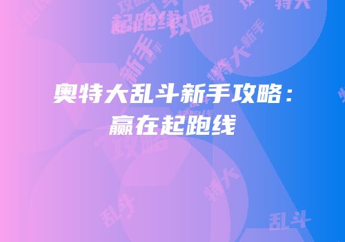 奥特大乱斗新手攻略：赢在起跑线