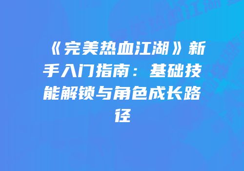《完美热血江湖》新手入门指南：基础技能解锁与角色成长路径